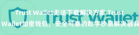 Trust Wallet无法下载解决方案 Trust Wallet加密钱包，安全可靠的数字钞票解决器具